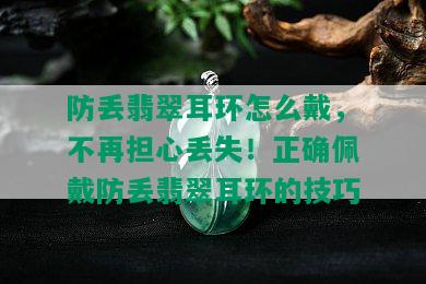 防丢翡翠耳环怎么戴，不再担心丢失！正确佩戴防丢翡翠耳环的技巧