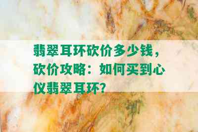 翡翠耳环砍价多少钱，砍价攻略：如何买到心仪翡翠耳环？