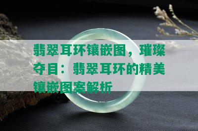 翡翠耳环镶嵌图，璀璨夺目：翡翠耳环的精美镶嵌图案解析