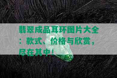 翡翠成品耳环图片大全：款式、价格与欣赏，尽在其中！