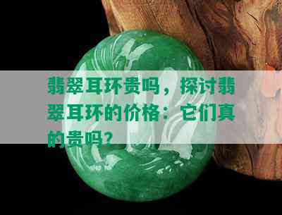 翡翠耳环贵吗，探讨翡翠耳环的价格：它们真的贵吗？