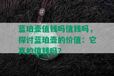 蓝珀壶值钱吗值钱吗，探讨蓝珀壶的价值：它真的值钱吗？