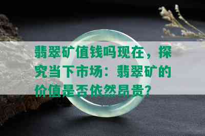 翡翠矿值钱吗现在，探究当下市场：翡翠矿的价值是否依然昂贵？