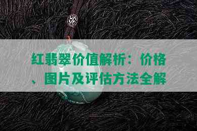 红翡翠价值解析：价格、图片及评估方法全解