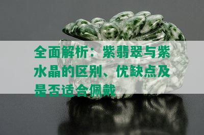 全面解析：紫翡翠与紫水晶的区别、优缺点及是否适合佩戴