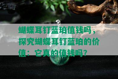 蝴蝶耳钉蓝珀值钱吗，探究蝴蝶耳钉蓝珀的价值：它真的值钱吗？