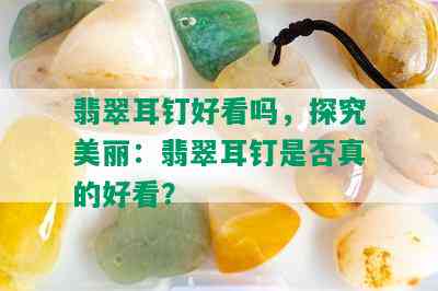 翡翠耳钉好看吗，探究美丽：翡翠耳钉是否真的好看？