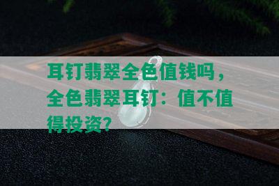 耳钉翡翠全色值钱吗，全色翡翠耳钉：值不值得投资？