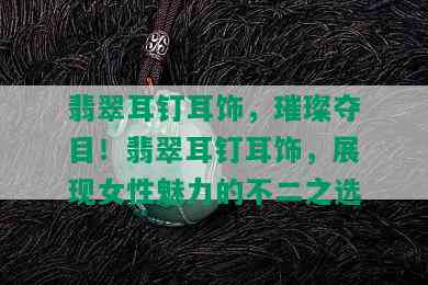 翡翠耳钉耳饰，璀璨夺目！翡翠耳钉耳饰，展现女性魅力的不二之选