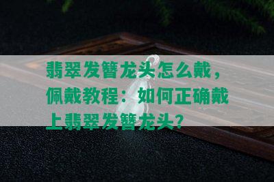 翡翠发簪龙头怎么戴，佩戴教程：如何正确戴上翡翠发簪龙头？