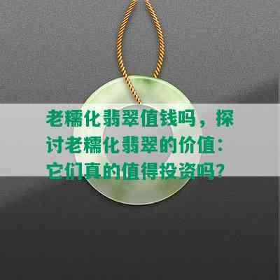 老糯化翡翠值钱吗，探讨老糯化翡翠的价值：它们真的值得投资吗？