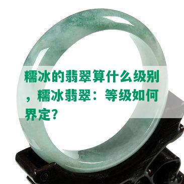 糯冰的翡翠算什么级别，糯冰翡翠：等级如何界定？