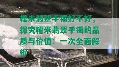 糯米翡翠手镯好不好，探究糯米翡翠手镯的品质与价值：一次全面解析