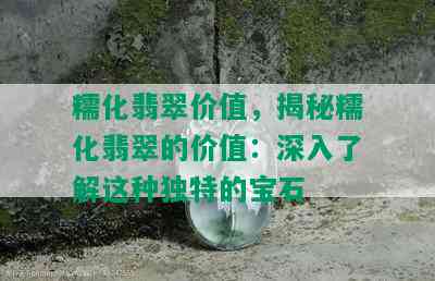 糯化翡翠价值，揭秘糯化翡翠的价值：深入了解这种独特的宝石