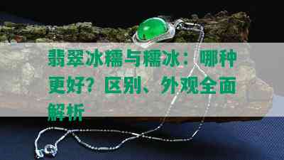 翡翠冰糯与糯冰：哪种更好？区别、外观全面解析