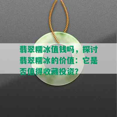 翡翠糯冰值钱吗，探讨翡翠糯冰的价值：它是否值得收藏投资？