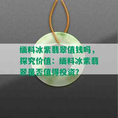 缅料冰紫翡翠值钱吗，探究价值：缅料冰紫翡翠是否值得投资？