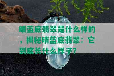 晴蓝底翡翠是什么样的，揭秘晴蓝底翡翠：它到底长什么样子？