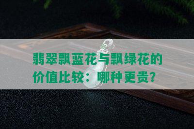 翡翠飘蓝花与飘绿花的价值比较：哪种更贵？