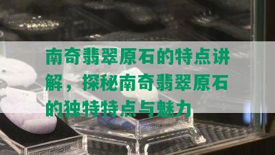 南奇翡翠原石的特点讲解，探秘南奇翡翠原石的独特特点与魅力