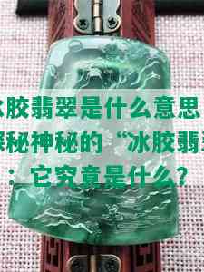 冰胶翡翠是什么意思，探秘神秘的“冰胶翡翠”：它究竟是什么？