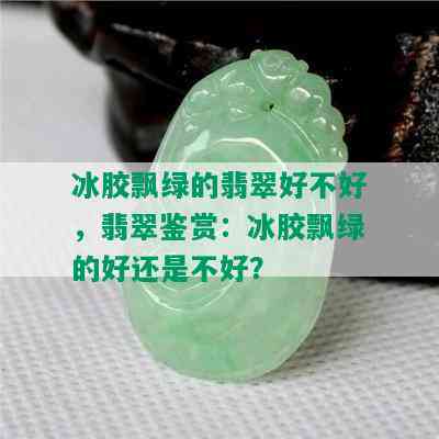 冰胶飘绿的翡翠好不好，翡翠鉴赏：冰胶飘绿的好还是不好？