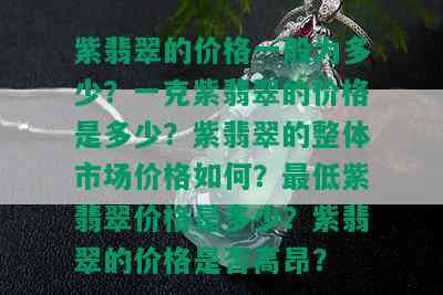 紫翡翠的价格一般为多少？一克紫翡翠的价格是多少？紫翡翠的整体市场价格如何？更低紫翡翠价格是多少？紫翡翠的价格是否高昂？