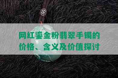 网红鎏金粉翡翠手镯的价格、含义及价值探讨