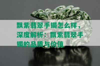 飘紫翡翠手镯怎么样，深度解析：飘紫翡翠手镯的品质与价值