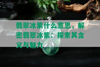 翡翠冰紫什么意思，解密翡翠冰紫：探索其含义与魅力