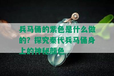 兵马俑的紫色是什么做的？探究秦代兵马俑身上的神秘颜色