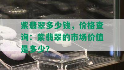 紫翡翠多少钱，价格查询：紫翡翠的市场价值是多少？