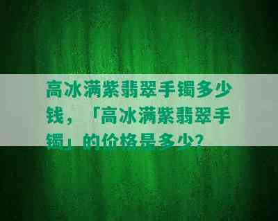 高冰满紫翡翠手镯多少钱，「高冰满紫翡翠手镯」的价格是多少？