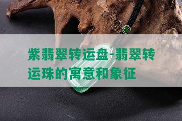 紫翡翠转运盘-翡翠转运珠的寓意和象征