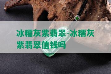 冰糯灰紫翡翠-冰糯灰紫翡翠值钱吗