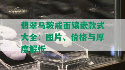 翡翠马鞍戒面镶嵌款式大全：图片、价格与厚度解析