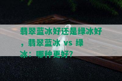 翡翠蓝冰好还是绿冰好，翡翠蓝冰 vs 绿冰：哪种更好？