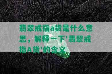 翡翠戒指a货是什么意思，解释一下'翡翠戒指A货'的含义