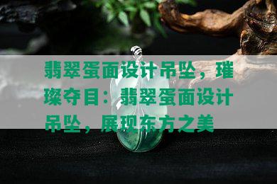 翡翠蛋面设计吊坠，璀璨夺目：翡翠蛋面设计吊坠，展现东方之美