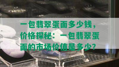 一包翡翠蛋面多少钱，价格探秘：一包翡翠蛋面的市场价值是多少？