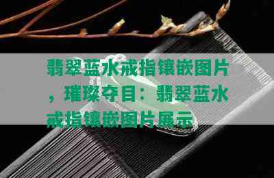 翡翠蓝水戒指镶嵌图片，璀璨夺目：翡翠蓝水戒指镶嵌图片展示