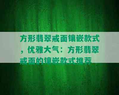 方形翡翠戒面镶嵌款式，优雅大气：方形翡翠戒面的镶嵌款式推荐