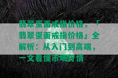 翡翠蛋面戒指价格，「翡翠蛋面戒指价格」全解析：从入门到高端，一文看懂市场行情