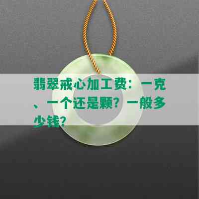 翡翠戒心加工费：一克、一个还是颗？一般多少钱？