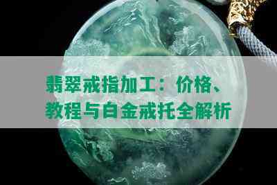 翡翠戒指加工：价格、教程与白金戒托全解析