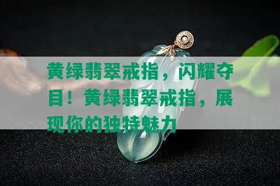 黄绿翡翠戒指，闪耀夺目！黄绿翡翠戒指，展现你的独特魅力