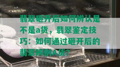 翡翠砸开后如何辨认是不是a货，翡翠鉴定技巧：如何通过砸开后的翡翠辨别A货？