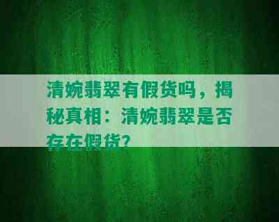 清婉翡翠有假货吗，揭秘真相：清婉翡翠是否存在假货？