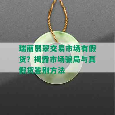 瑞丽翡翠交易市场有假货？揭露市场骗局与真假货鉴别方法