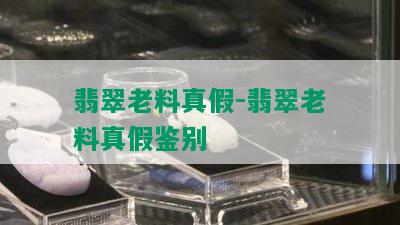 翡翠老料真假-翡翠老料真假鉴别